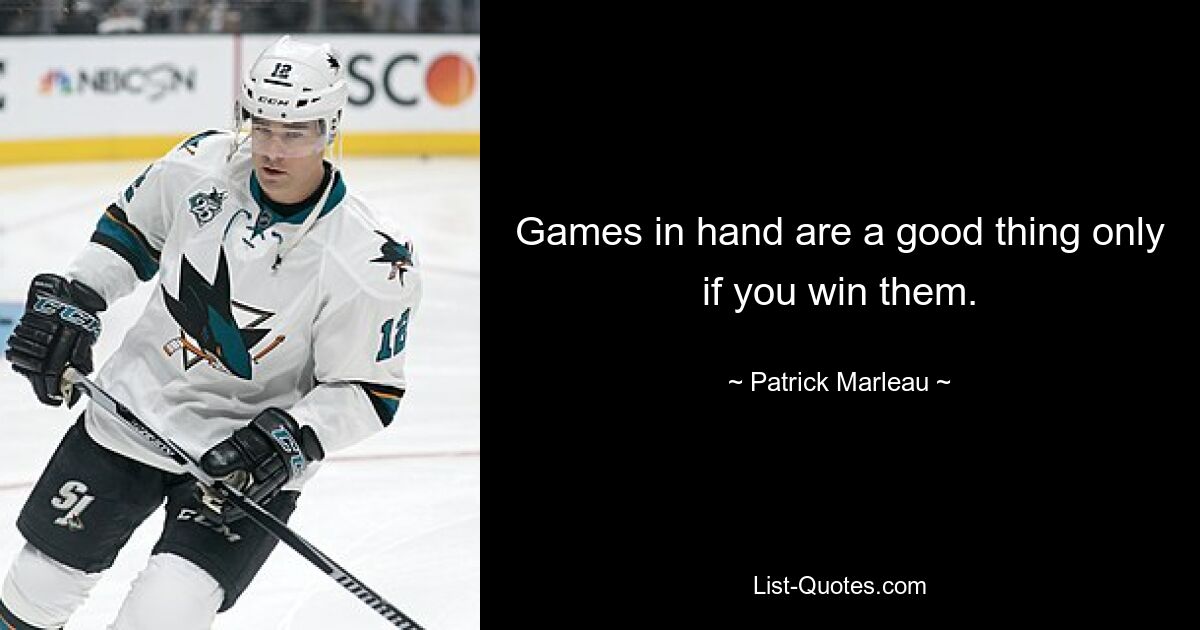 Games in hand are a good thing only if you win them. — © Patrick Marleau