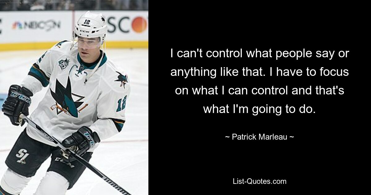 I can't control what people say or anything like that. I have to focus on what I can control and that's what I'm going to do. — © Patrick Marleau