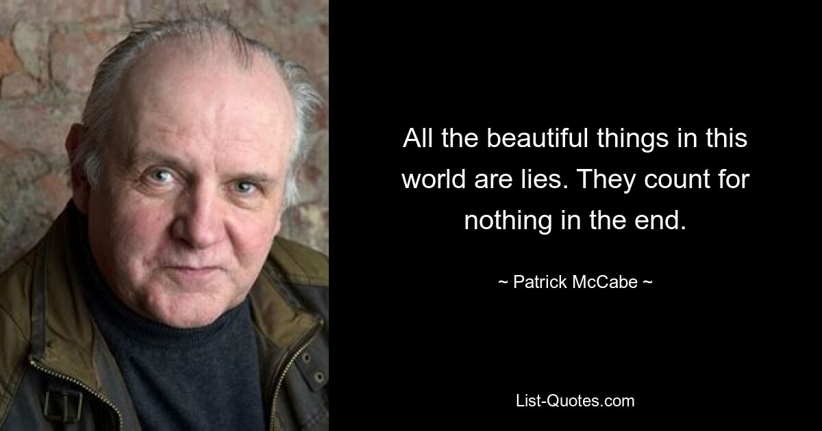 All the beautiful things in this world are lies. They count for nothing in the end. — © Patrick McCabe