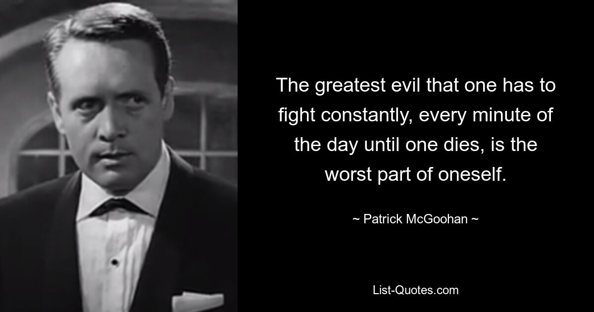 The greatest evil that one has to fight constantly, every minute of the day until one dies, is the worst part of oneself. — © Patrick McGoohan