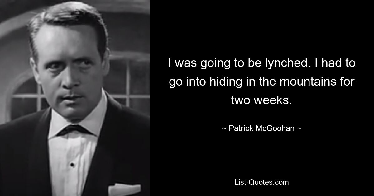 I was going to be lynched. I had to go into hiding in the mountains for two weeks. — © Patrick McGoohan