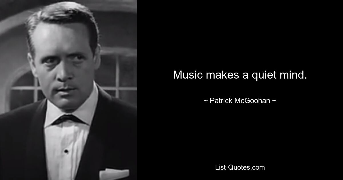 Music makes a quiet mind. — © Patrick McGoohan