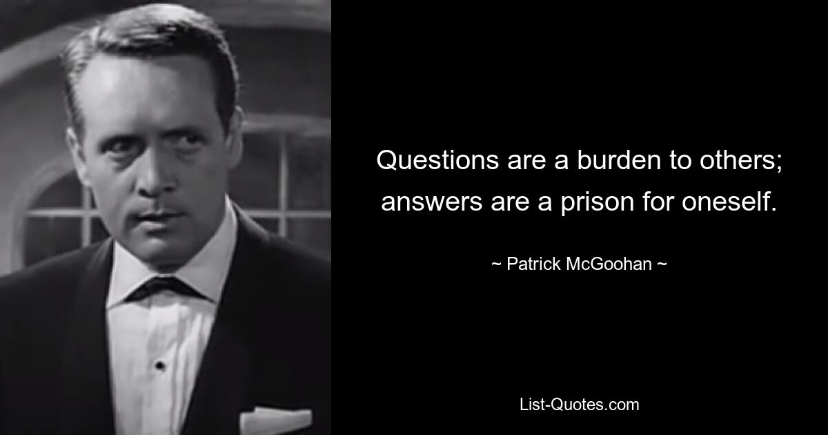 Questions are a burden to others; answers are a prison for oneself. — © Patrick McGoohan