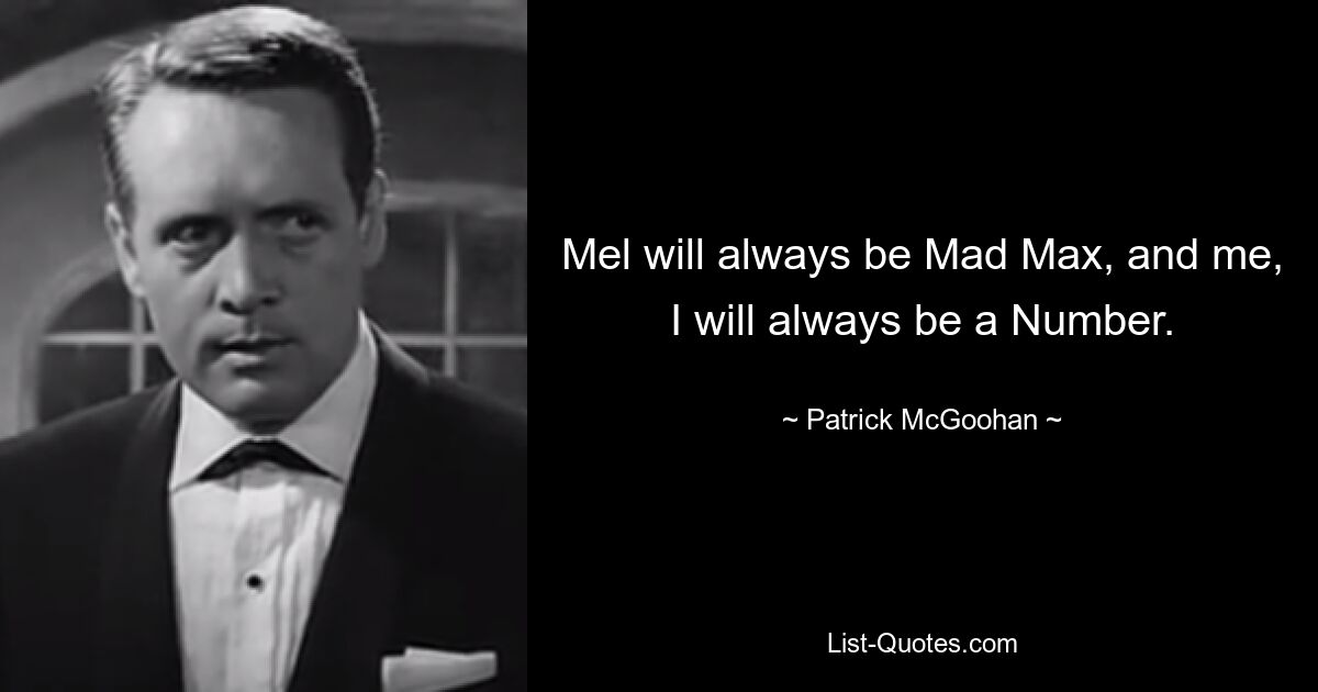 Mel will always be Mad Max, and me, I will always be a Number. — © Patrick McGoohan