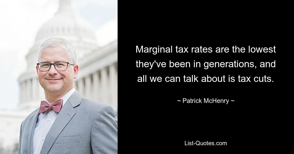 Marginal tax rates are the lowest they've been in generations, and all we can talk about is tax cuts. — © Patrick McHenry