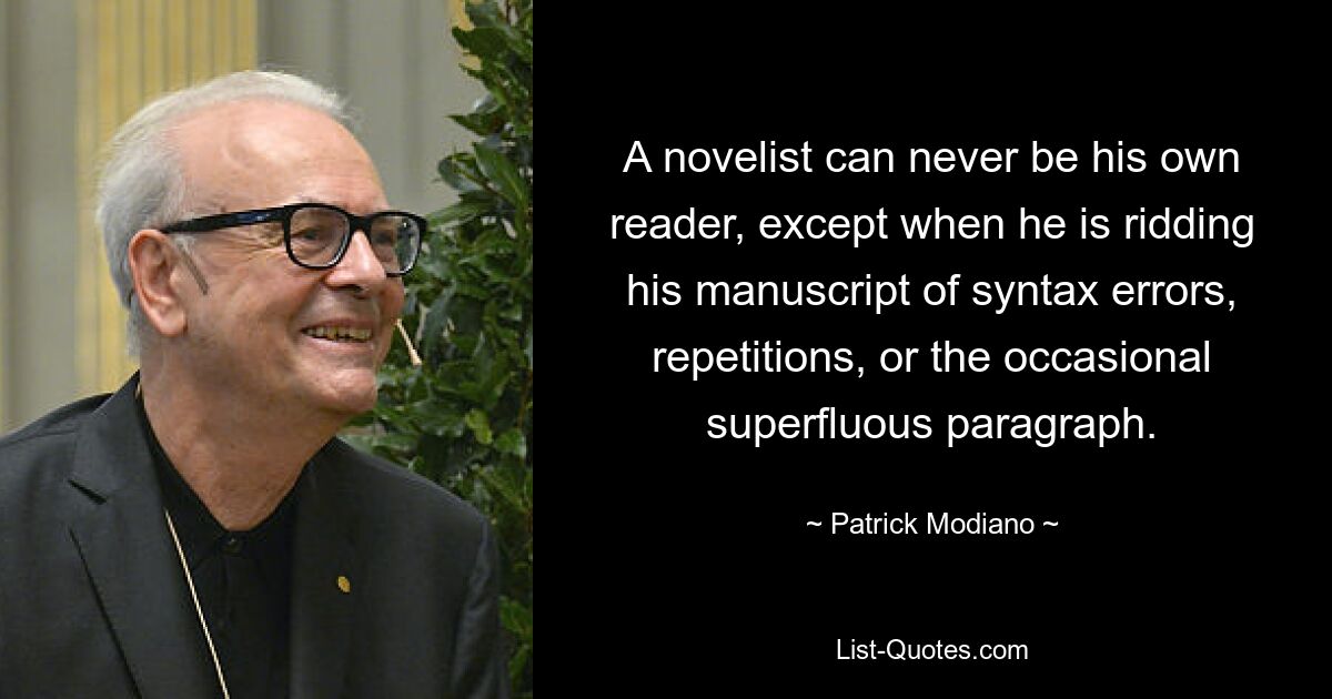 A novelist can never be his own reader, except when he is ridding his manuscript of syntax errors, repetitions, or the occasional superfluous paragraph. — © Patrick Modiano