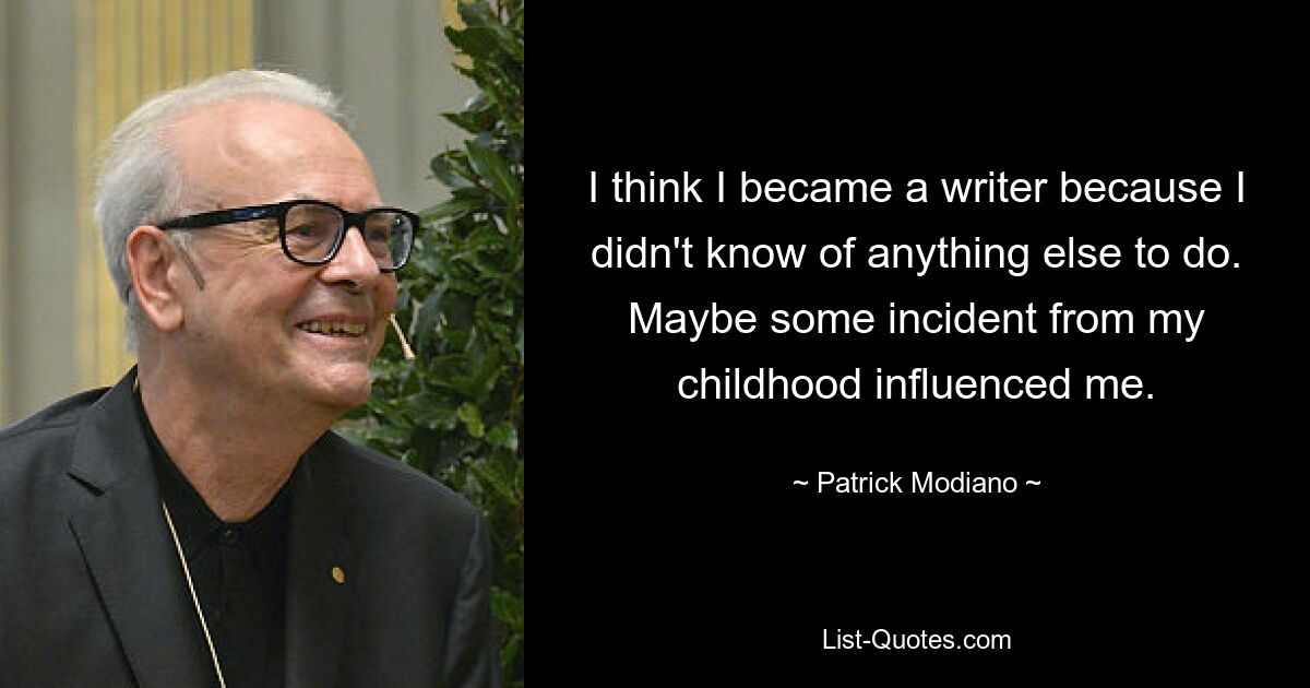 Думаю, я стал писателем, потому что не знал, чем еще заняться. Возможно, на меня повлиял какой-то случай из детства. — © Патрик Модиано 