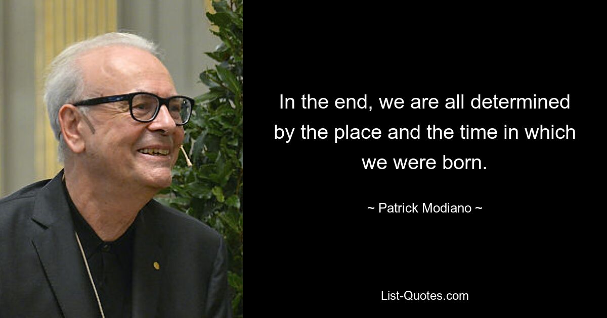 In the end, we are all determined by the place and the time in which we were born. — © Patrick Modiano