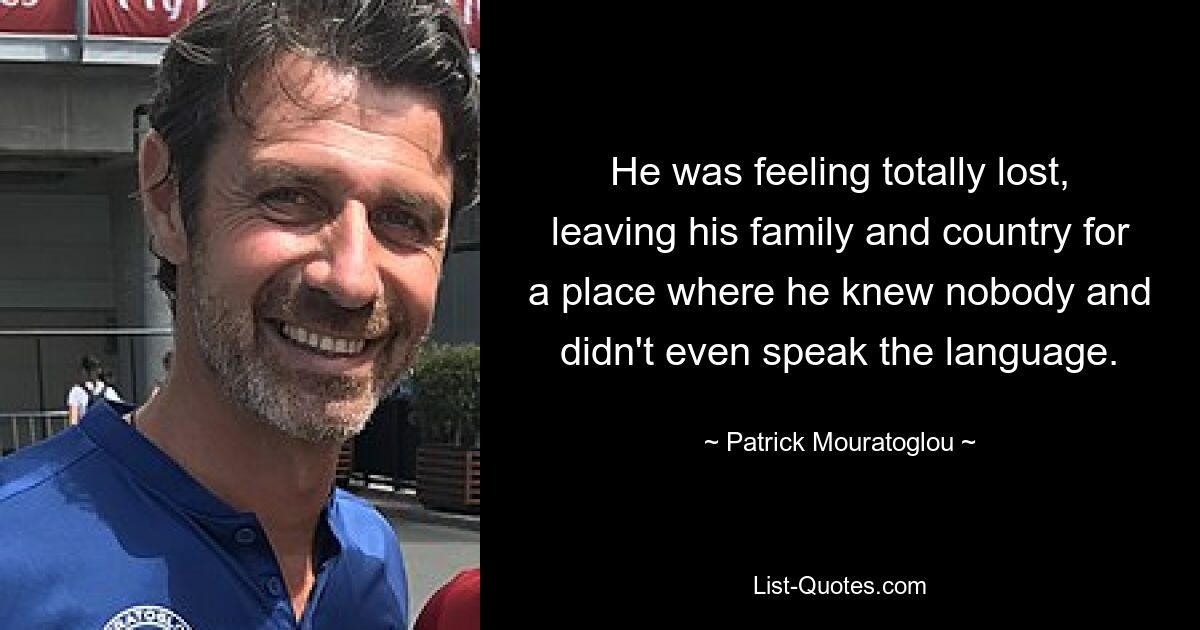 He was feeling totally lost, leaving his family and country for a place where he knew nobody and didn't even speak the language. — © Patrick Mouratoglou