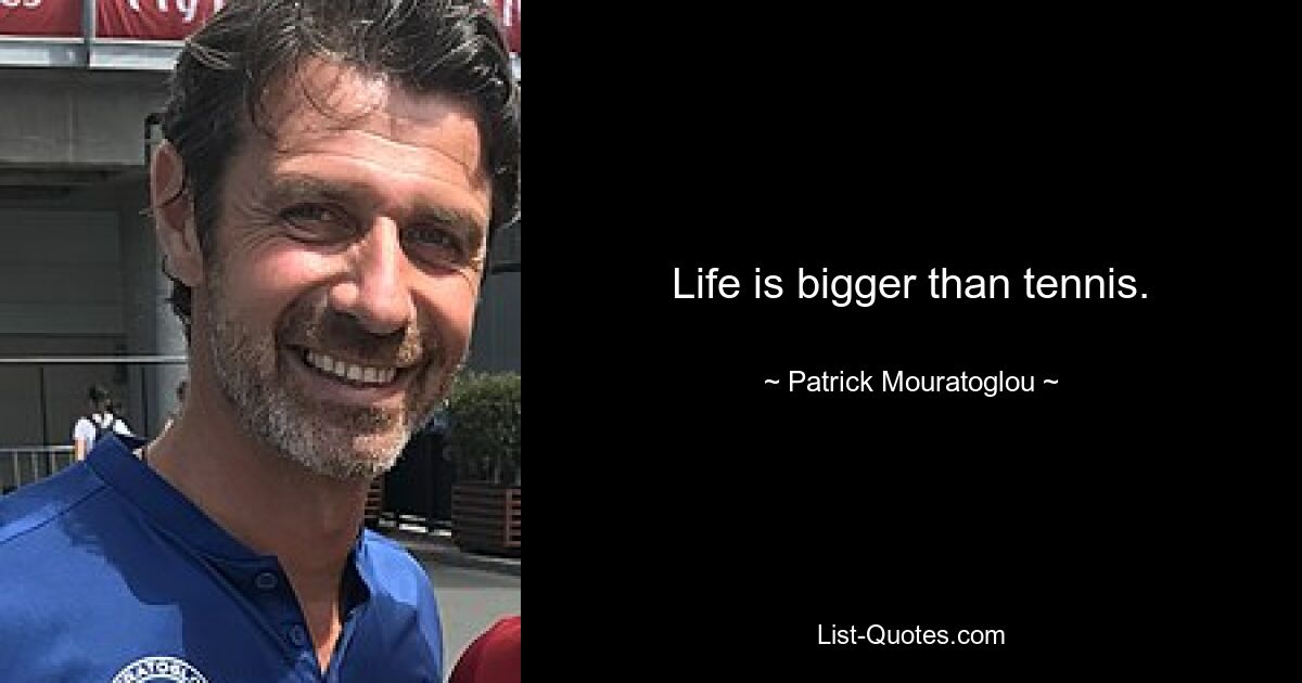 Life is bigger than tennis. — © Patrick Mouratoglou