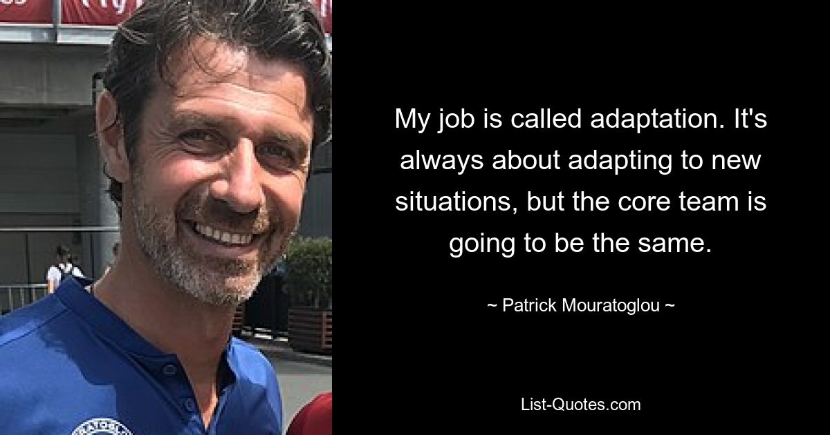 My job is called adaptation. It's always about adapting to new situations, but the core team is going to be the same. — © Patrick Mouratoglou