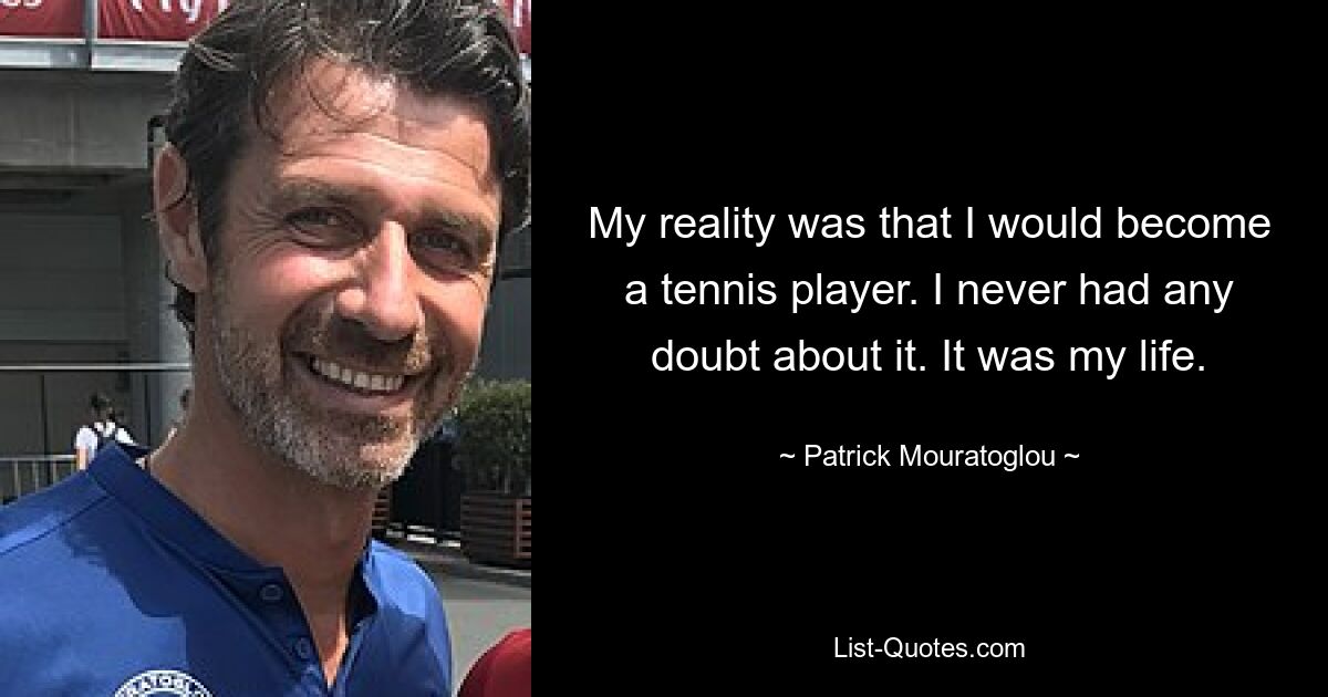 My reality was that I would become a tennis player. I never had any doubt about it. It was my life. — © Patrick Mouratoglou