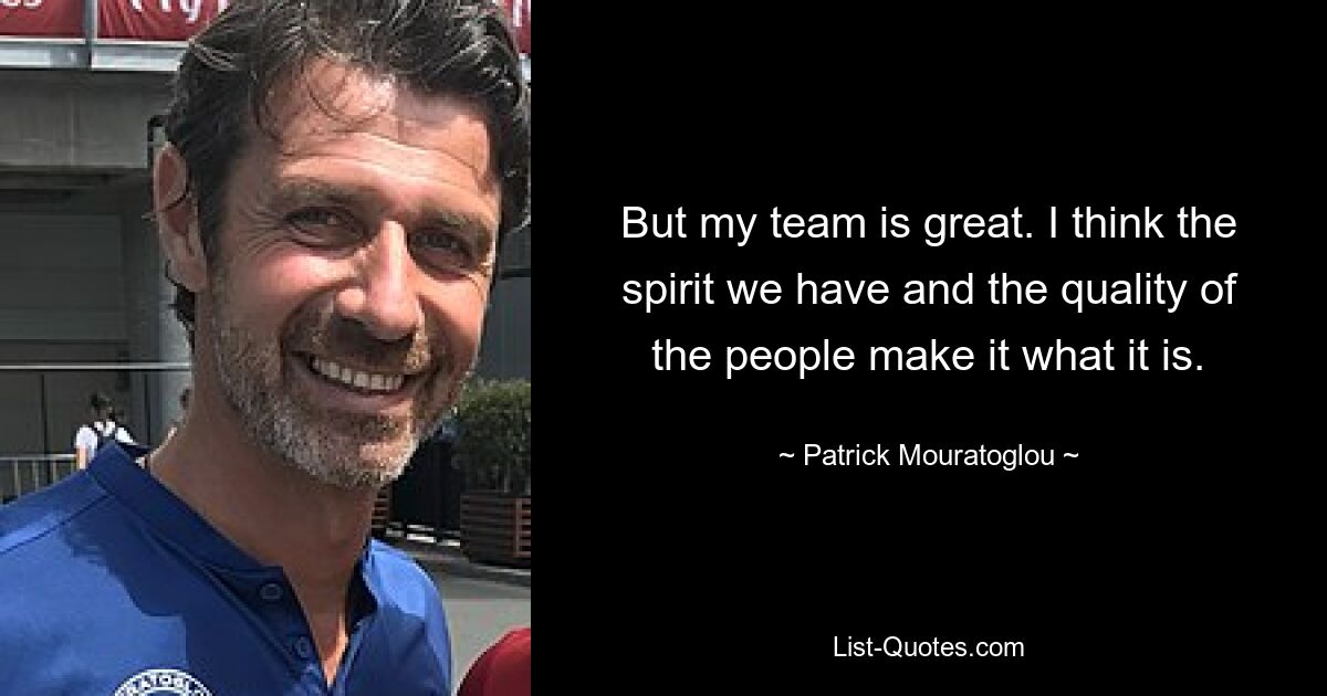 But my team is great. I think the spirit we have and the quality of the people make it what it is. — © Patrick Mouratoglou