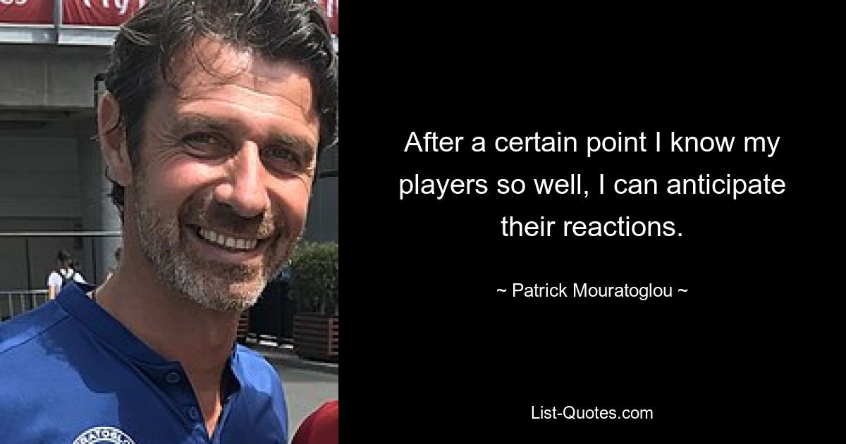 After a certain point I know my players so well, I can anticipate their reactions. — © Patrick Mouratoglou