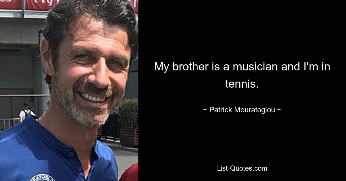 My brother is a musician and I'm in tennis. — © Patrick Mouratoglou