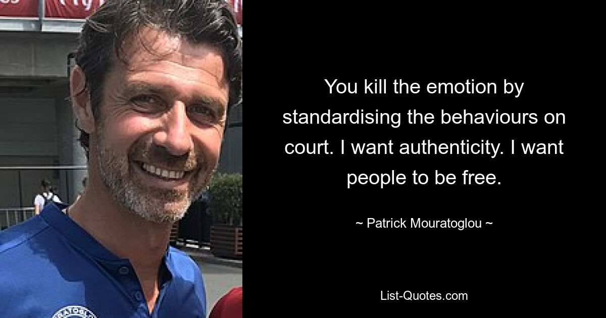 You kill the emotion by standardising the behaviours on court. I want authenticity. I want people to be free. — © Patrick Mouratoglou