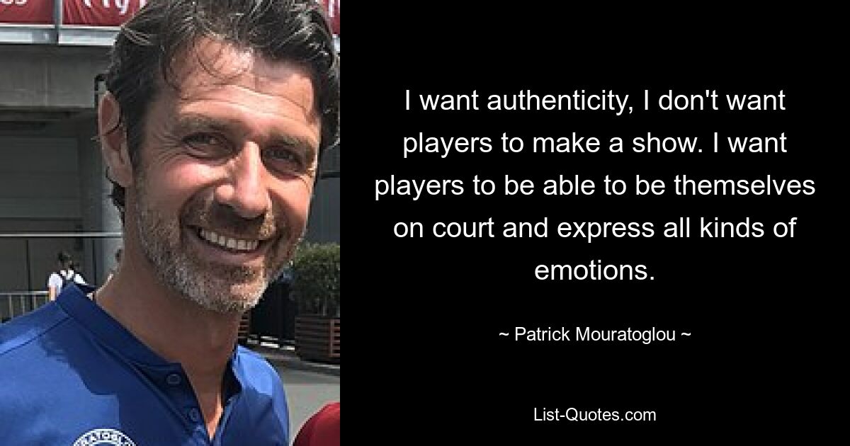 I want authenticity, I don't want players to make a show. I want players to be able to be themselves on court and express all kinds of emotions. — © Patrick Mouratoglou