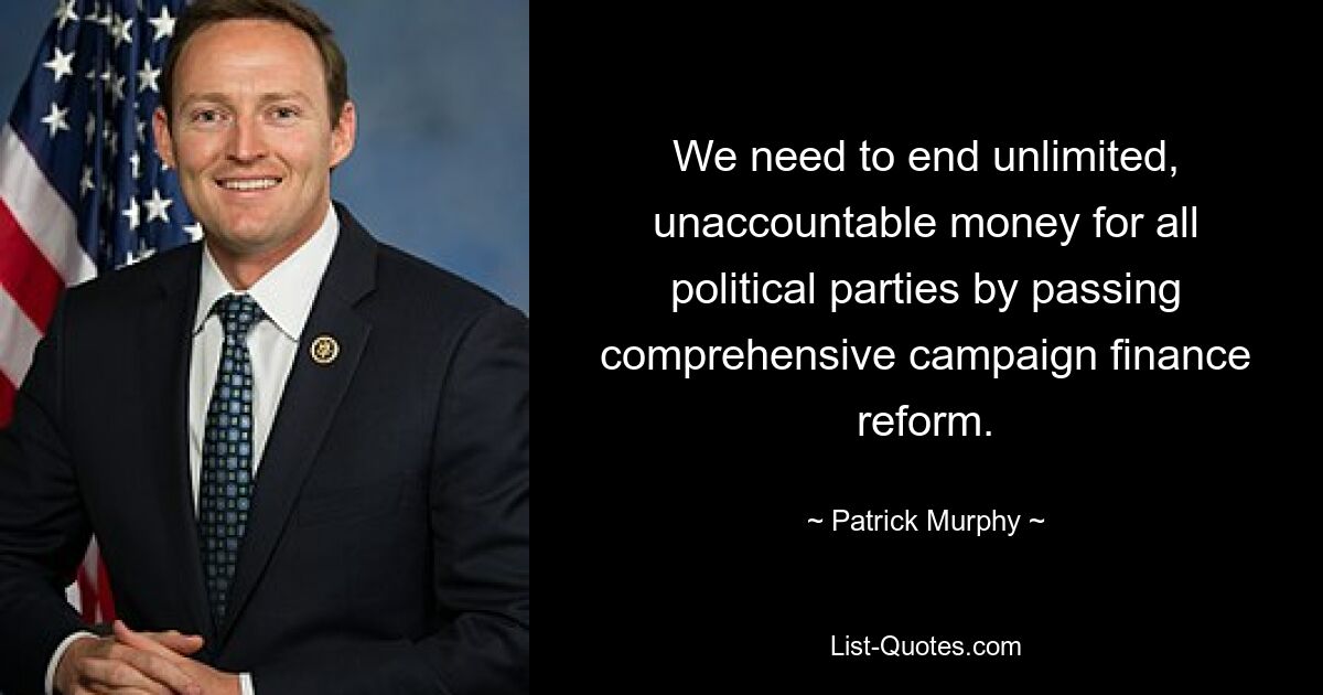 We need to end unlimited, unaccountable money for all political parties by passing comprehensive campaign finance reform. — © Patrick Murphy