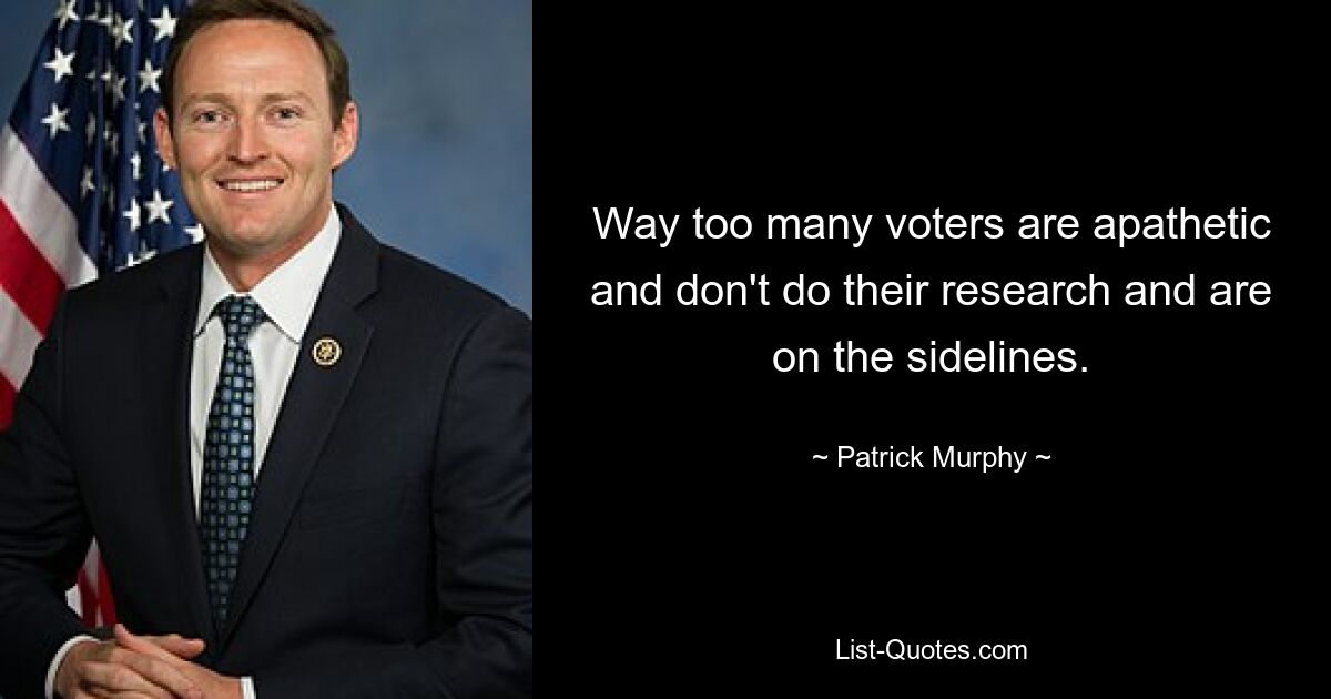 Way too many voters are apathetic and don't do their research and are on the sidelines. — © Patrick Murphy