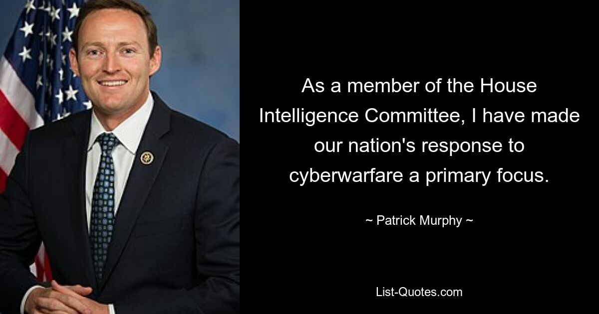 As a member of the House Intelligence Committee, I have made our nation's response to cyberwarfare a primary focus. — © Patrick Murphy