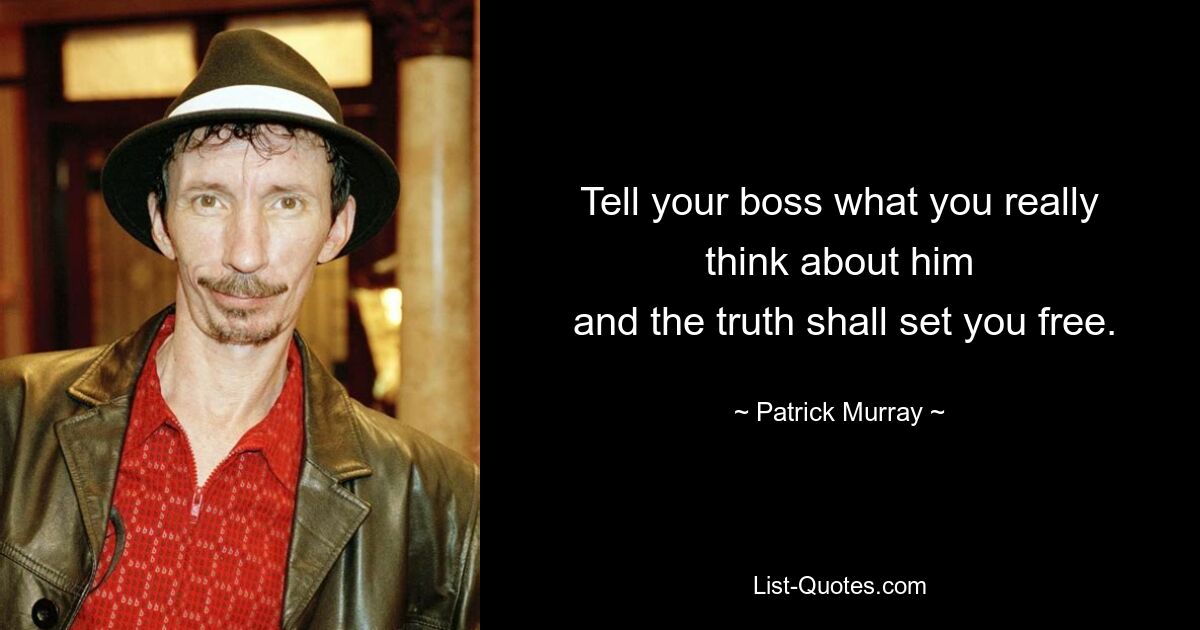 Tell your boss what you really think about him
 and the truth shall set you free. — © Patrick Murray