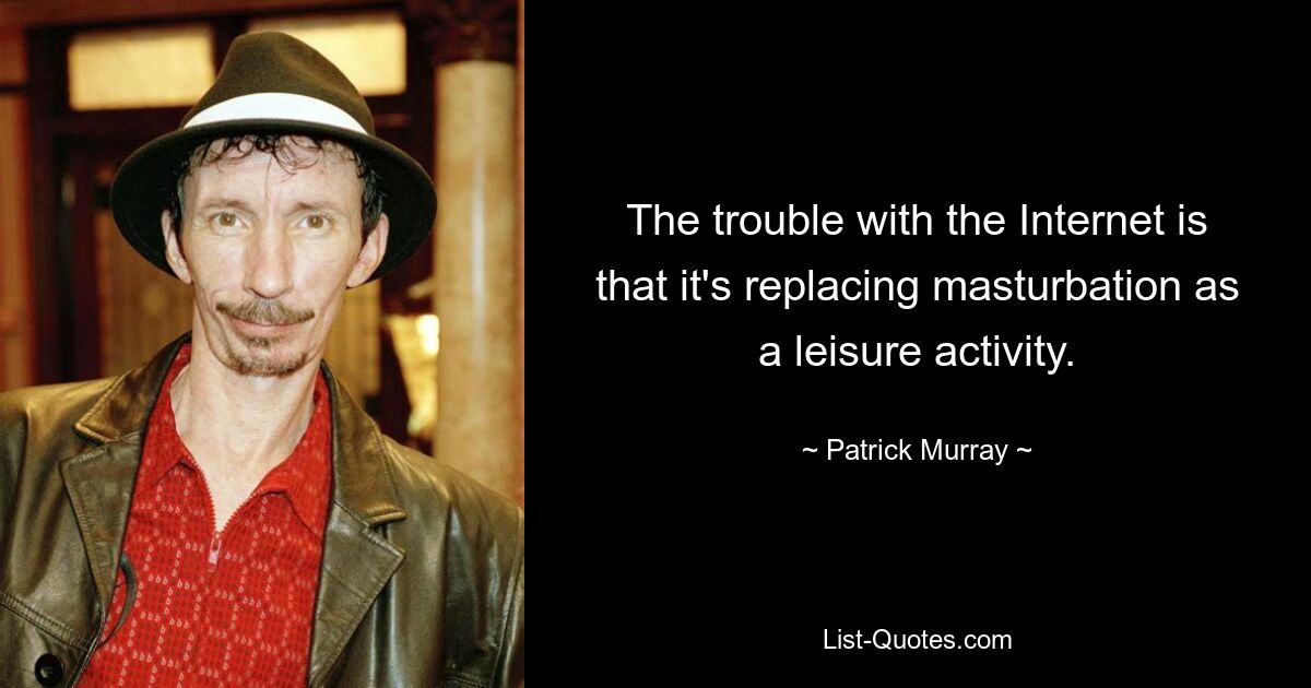 The trouble with the Internet is that it's replacing masturbation as a leisure activity. — © Patrick Murray