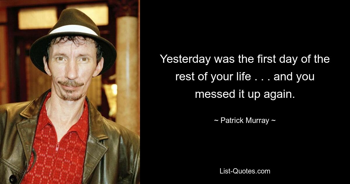 Yesterday was the first day of the rest of your life . . . and you messed it up again. — © Patrick Murray