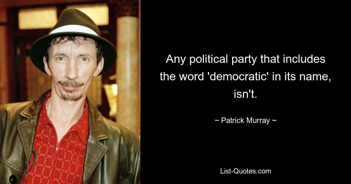 Any political party that includes the word 'democratic' in its name, isn't. — © Patrick Murray