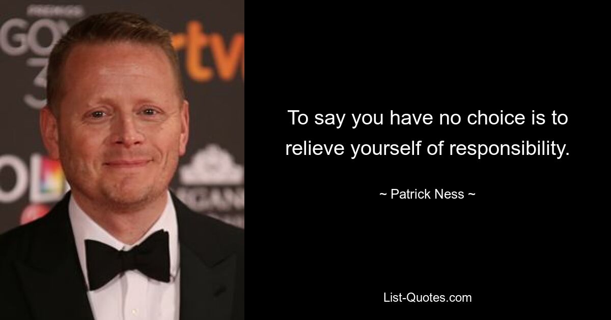 To say you have no choice is to relieve yourself of responsibility. — © Patrick Ness