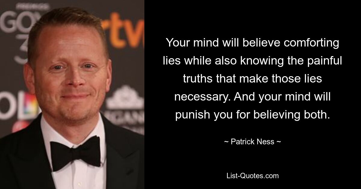 Your mind will believe comforting lies while also knowing the painful truths that make those lies necessary. And your mind will punish you for believing both. — © Patrick Ness