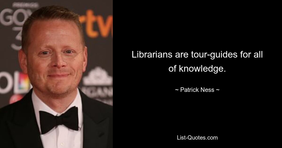 Librarians are tour-guides for all of knowledge. — © Patrick Ness