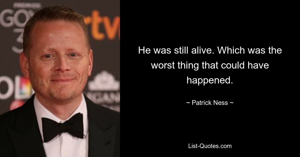 He was still alive. Which was the worst thing that could have happened. — © Patrick Ness