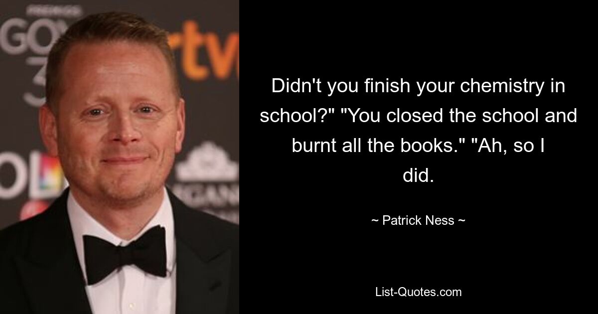 Didn't you finish your chemistry in school?" "You closed the school and burnt all the books." "Ah, so I did. — © Patrick Ness