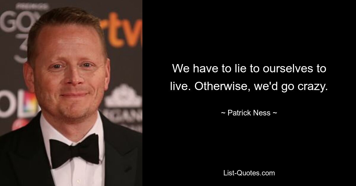 We have to lie to ourselves to live. Otherwise, we'd go crazy. — © Patrick Ness