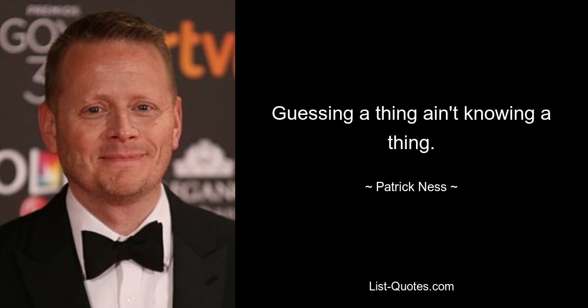 Guessing a thing ain't knowing a thing. — © Patrick Ness