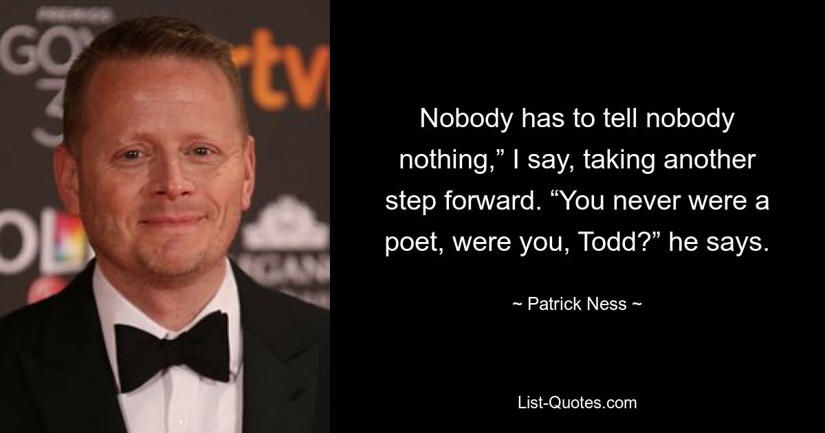 Nobody has to tell nobody nothing,” I say, taking another step forward. “You never were a poet, were you, Todd?” he says. — © Patrick Ness