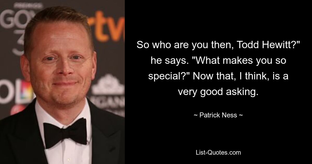 So who are you then, Todd Hewitt?" he says. "What makes you so special?" Now that, I think, is a very good asking. — © Patrick Ness