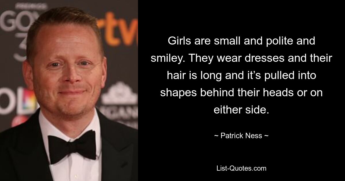 Girls are small and polite and smiley. They wear dresses and their hair is long and it’s pulled into shapes behind their heads or on either side. — © Patrick Ness