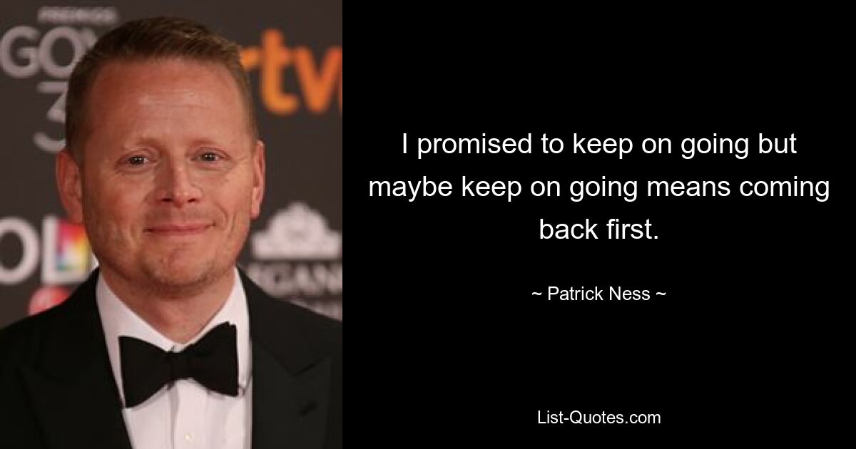 I promised to keep on going but maybe keep on going means coming back first. — © Patrick Ness