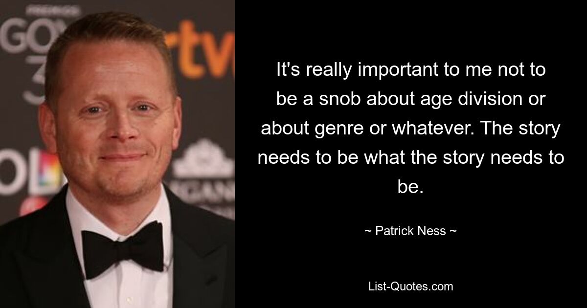 It's really important to me not to be a snob about age division or about genre or whatever. The story needs to be what the story needs to be. — © Patrick Ness