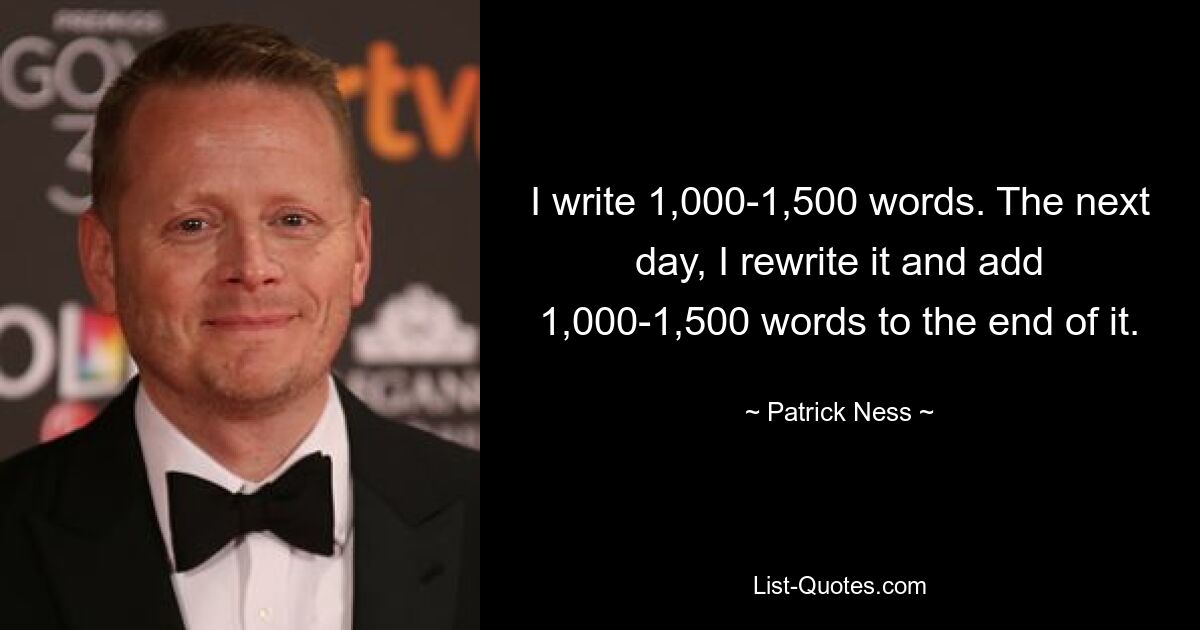 I write 1,000-1,500 words. The next day, I rewrite it and add 1,000-1,500 words to the end of it. — © Patrick Ness