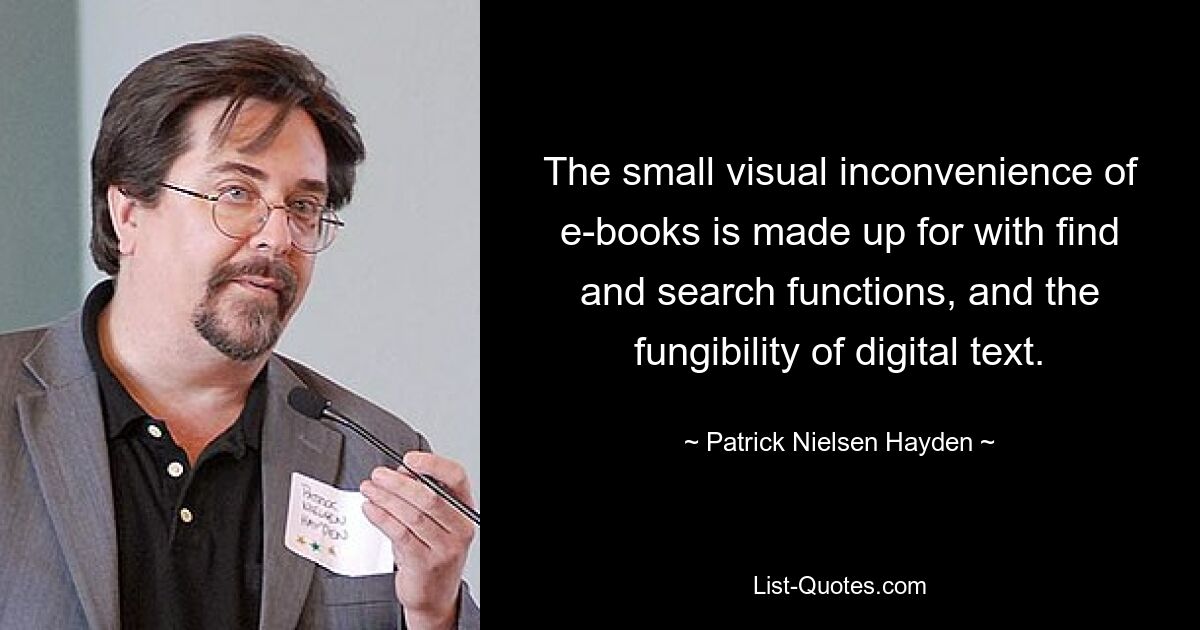 The small visual inconvenience of e-books is made up for with find and search functions, and the fungibility of digital text. — © Patrick Nielsen Hayden