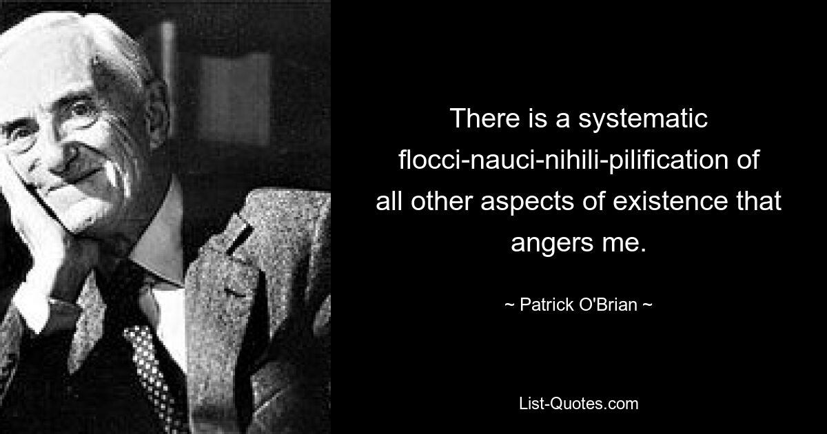 There is a systematic flocci-nauci-nihili-pilification of all other aspects of existence that angers me. — © Patrick O'Brian