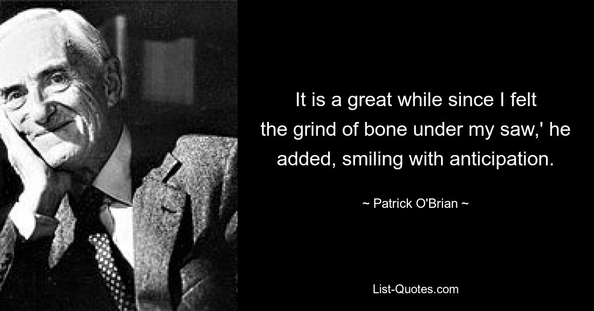 It is a great while since I felt the grind of bone under my saw,' he added, smiling with anticipation. — © Patrick O'Brian