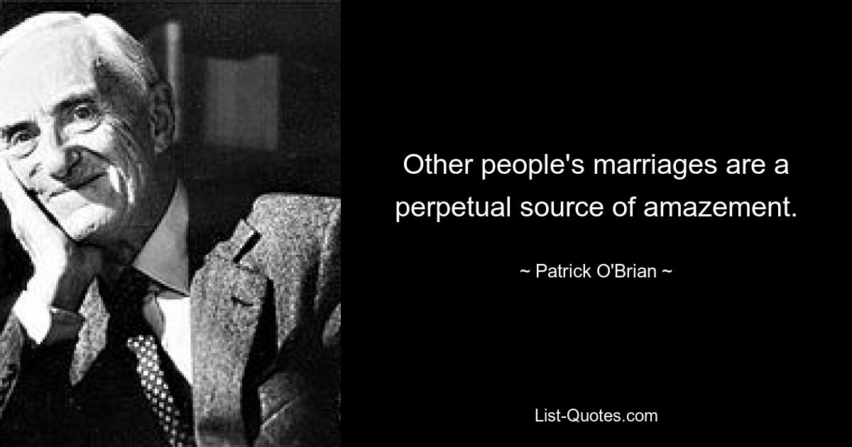 Other people's marriages are a perpetual source of amazement. — © Patrick O'Brian