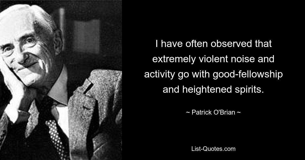 I have often observed that extremely violent noise and activity go with good-fellowship and heightened spirits. — © Patrick O'Brian