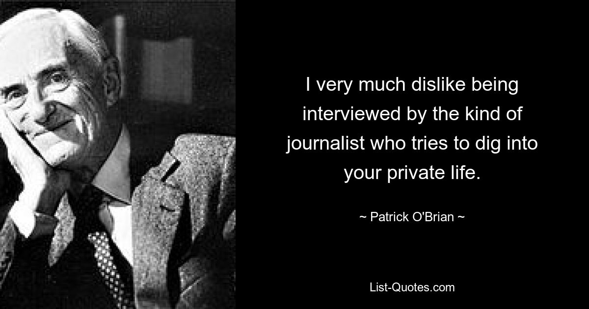 I very much dislike being interviewed by the kind of journalist who tries to dig into your private life. — © Patrick O'Brian