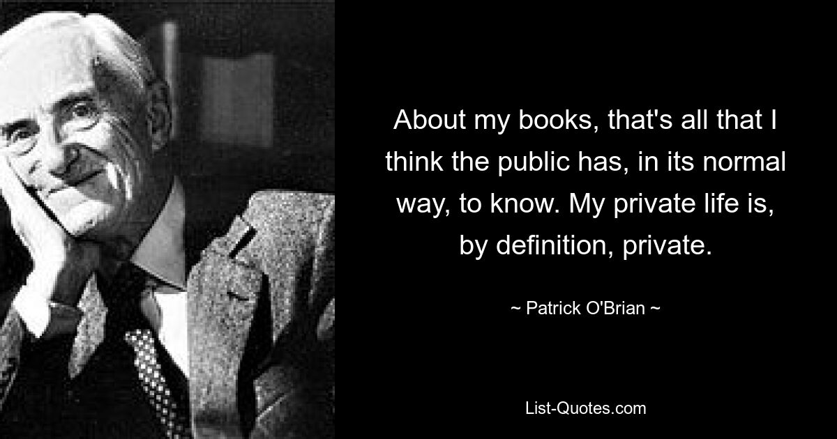 About my books, that's all that I think the public has, in its normal way, to know. My private life is, by definition, private. — © Patrick O'Brian