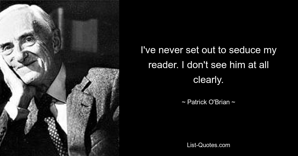 I've never set out to seduce my reader. I don't see him at all clearly. — © Patrick O'Brian