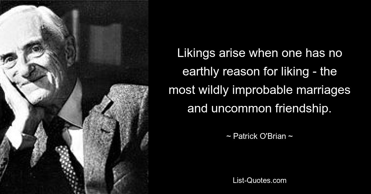 Likings arise when one has no earthly reason for liking - the most wildly improbable marriages and uncommon friendship. — © Patrick O'Brian